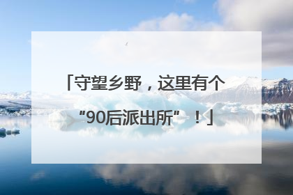 守望乡野，这里有个“90后派出所”！