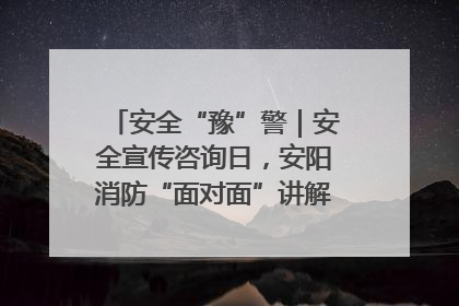 安全“豫”警｜安全宣传咨询日，安阳消防“面对面”讲解普及安全知识