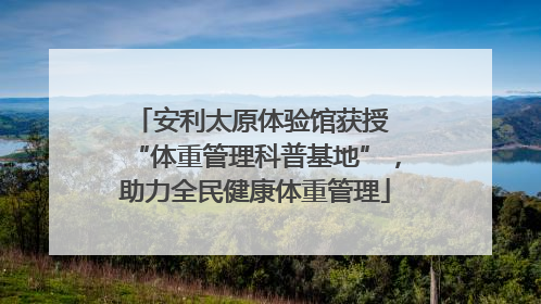 安利太原体验馆获授 “体重管理科普基地”，助力全民健康体重管理