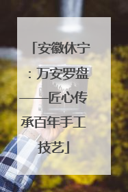 安徽休宁：万安罗盘——匠心传承百年手工技艺