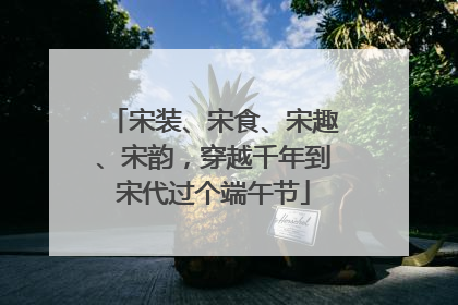 宋装、宋食、宋趣、宋韵，穿越千年到宋代过个端午节