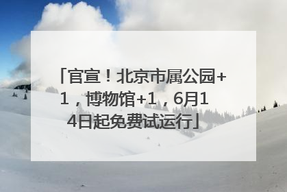 官宣！北京市属公园+1，博物馆+1，6月14日起免费试运行