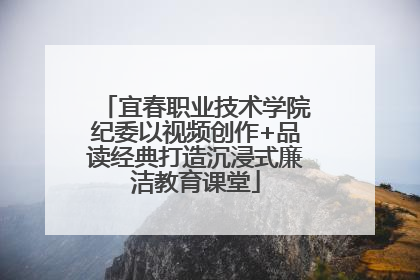 宜春职业技术学院纪委以视频创作+品读经典打造沉浸式廉洁教育课堂