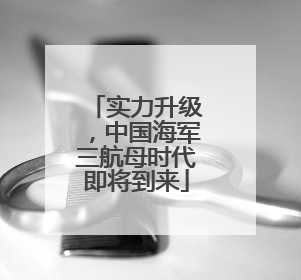 实力升级，中国海军三航母时代即将到来