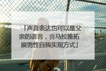 声音表达也可以是父亲的语言，喜马拉雅拓展男性自我实现方式