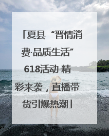 夏县“晋情消费·品质生活”618活动 精彩来袭，直播带货引爆热潮