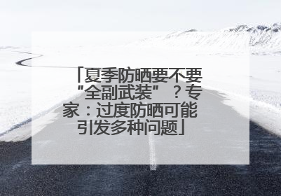 夏季防晒要不要“全副武装”？专家：过度防晒可能引发多种问题