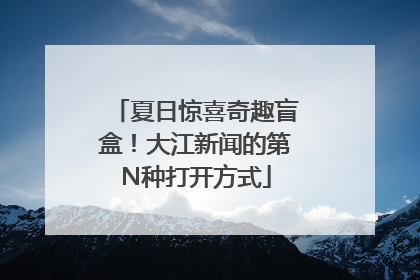 夏日惊喜奇趣盲盒！大江新闻的第N种打开方式