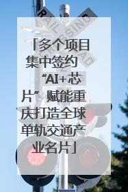 多个项目集中签约 “AI+芯片”赋能重庆打造全球单轨交通产业名片
