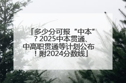 多少分可报“中本”？2025中本贯通、中高职贯通等计划公布！附2024分数线