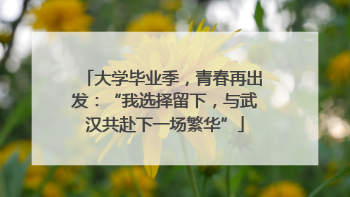 大学毕业季，青春再出发：“我选择留下，与武汉共赴下一场繁华”