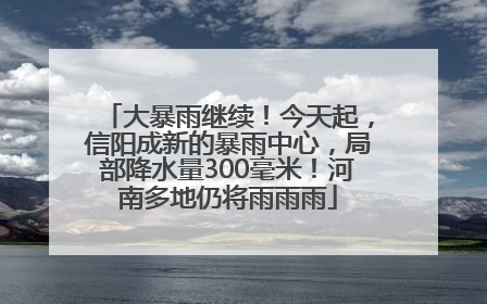 大暴雨继续！今天起，信阳成新的暴雨中心，局部降水量300毫米！河南多地仍将雨雨雨