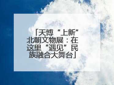 天博“上新”北朝文物展：在这里“遇见”民族融合大舞台