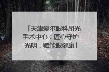 天津爱尔眼科屈光手术中心：匠心守护光明，赋能眼健康