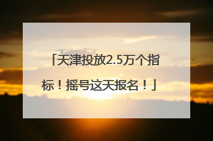 天津投放2.5万个指标！摇号这天报名！