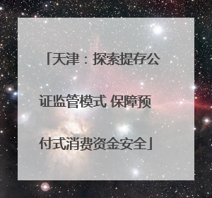 天津：探索提存公证监管模式 保障预付式消费资金安全