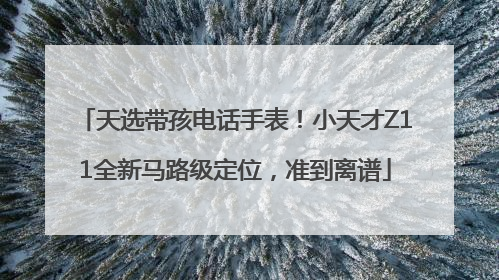 天选带孩电话手表！小天才Z11全新马路级定位，准到离谱