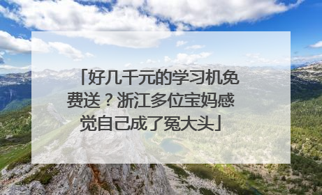 好几千元的学习机免费送？浙江多位宝妈感觉自己成了冤大头