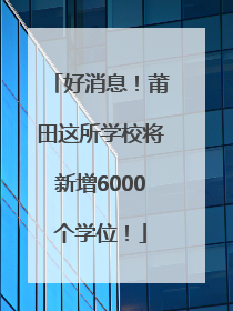 好消息！莆田这所学校将新增6000个学位！