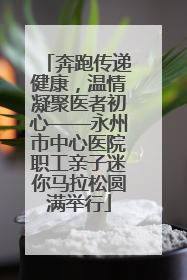 奔跑传递健康，温情凝聚医者初心——永州市中心医院职工亲子迷你马拉松圆满举行