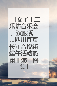 女子十二乐坊音乐会、汉服秀……四川宜宾长江音悦街端午活动热闹上演｜图集