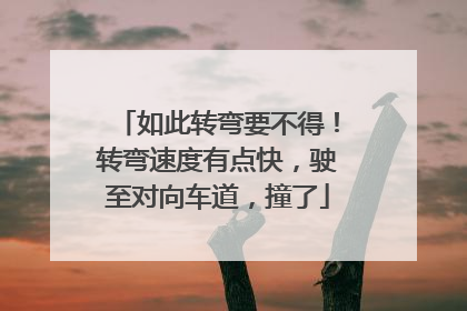 如此转弯要不得！转弯速度有点快，驶至对向车道，撞了