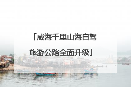 威海千里山海自驾旅游公路全面升级