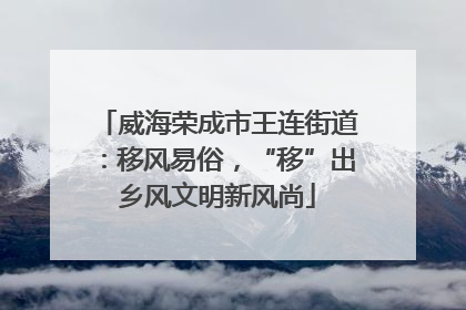 威海荣成市王连街道：移风易俗，“移”出乡风文明新风尚