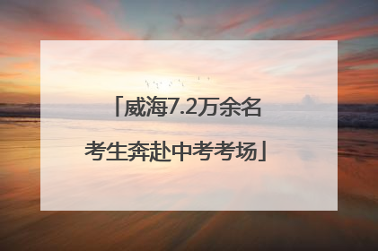 威海7.2万余名考生奔赴中考考场