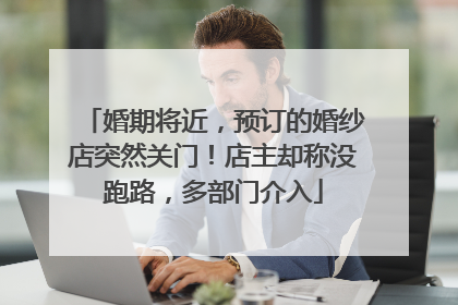婚期将近，预订的婚纱店突然关门！店主却称没跑路，多部门介入