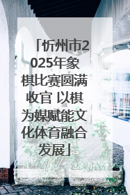忻州市2025年象棋比赛圆满收官 以棋为媒赋能文化体育融合发展