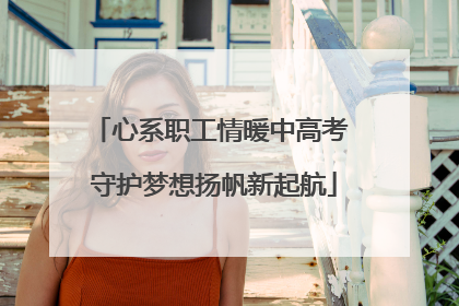 心系职工情暖中高考 守护梦想扬帆新起航