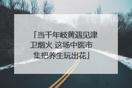 当千年岐黄遇见津卫烟火 这场中医市集把养生玩出花