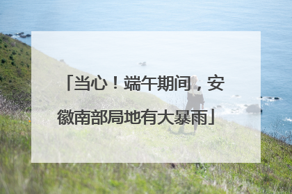 当心！端午期间，安徽南部局地有大暴雨