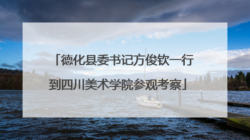 德化县委书记方俊钦一行到四川美术学院参观考察