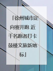 徐州城市定向赛开跑 近千名跑者打卡鼓楼文旅新地标