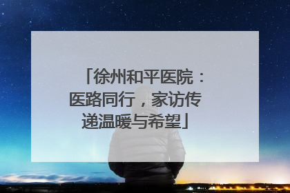 徐州和平医院：医路同行，家访传递温暖与希望