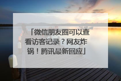 微信朋友圈可以查看访客记录？网友炸锅！腾讯最新回应