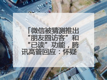 微信被猜测推出“朋友圈访客”和“已读”功能，腾讯高管回应：怀疑有人特意反复翻炒流量