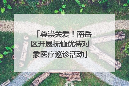 尊崇关爱！南岳区开展抚恤优待对象医疗巡诊活动