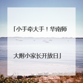 小手牵大手！华南师大附小家长开放日