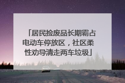 居民捡废品长期霸占电动车停放区，社区柔性劝导清走两车垃圾