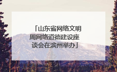 山东省网络文明周网络道德建设座谈会在滨州举办