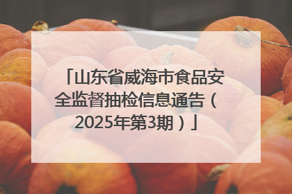 山东省威海市食品安全监督抽检信息通告（2025年第3期）
