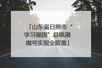 山东省日照市“学习强国”县级融媒号实现全覆盖