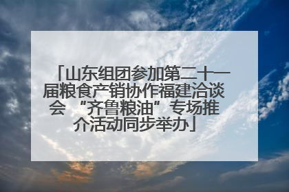 山东组团参加第二十一届粮食产销协作福建洽谈会 “齐鲁粮油”专场推介活动同步举办