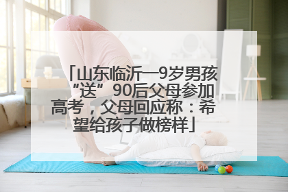 山东临沂一9岁男孩“送”90后父母参加高考，父母回应称：希望给孩子做榜样