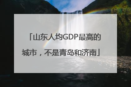 山东人均GDP最高的城市，不是青岛和济南