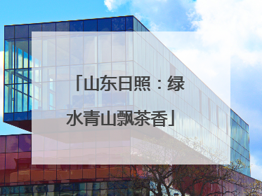 山东日照：绿水青山飘茶香