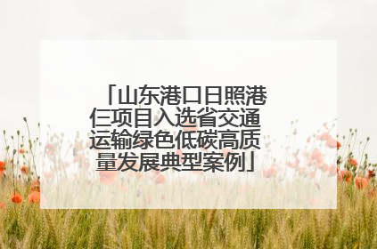 山东港口日照港仨项目入选省交通运输绿色低碳高质量发展典型案例